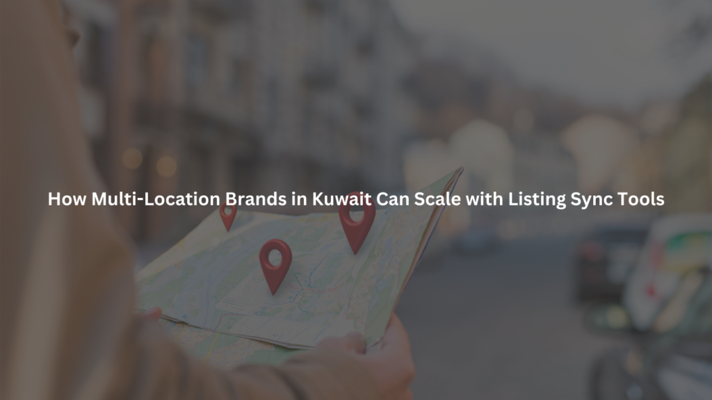 How Multi-Location Brands in Kuwait Can Scale with Listing Sync Tools